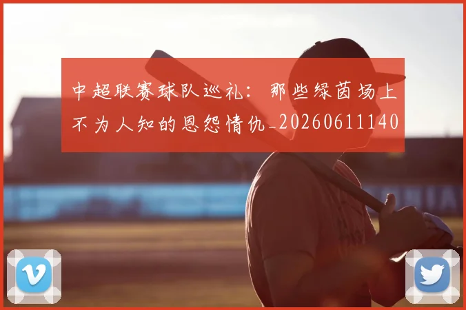 中超联赛球队巡礼：那些绿茵场上不为人知的恩怨情仇_20260611140815