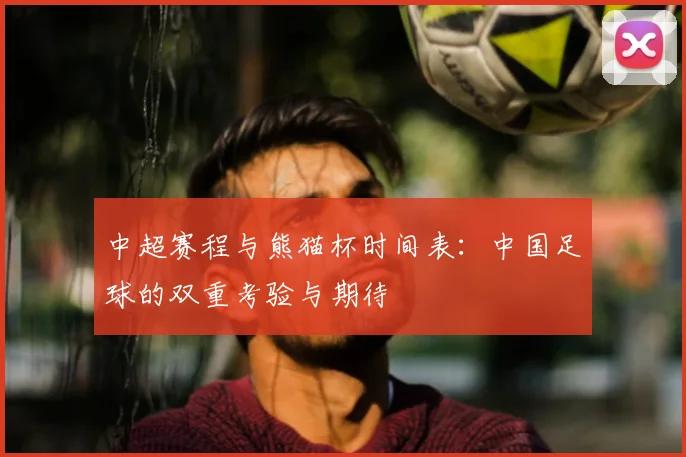 中超赛程与熊猫杯时间表：中国足球的双重考验与期待