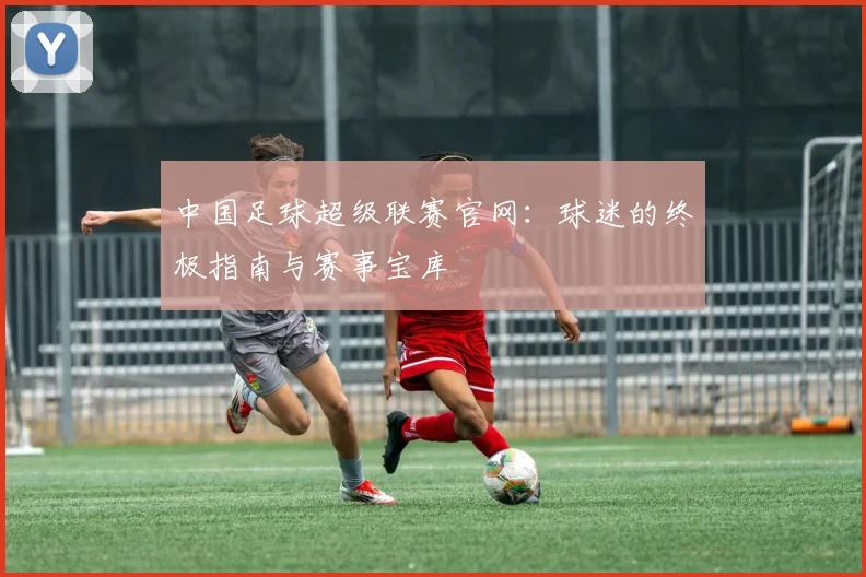 中国足球超级联赛官网：球迷的终极指南与赛事宝库