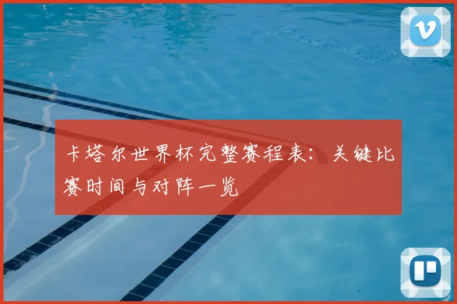 卡塔尔世界杯完整赛程表：关键比赛时间与对阵一览
