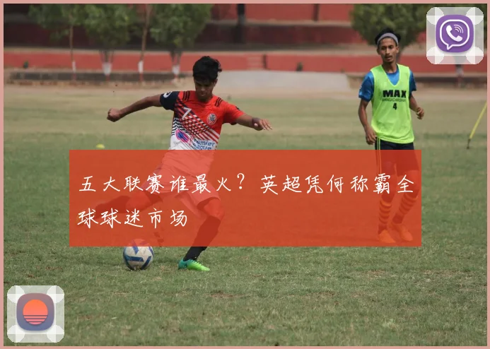 五大联赛谁最火？英超凭何称霸全球球迷市场