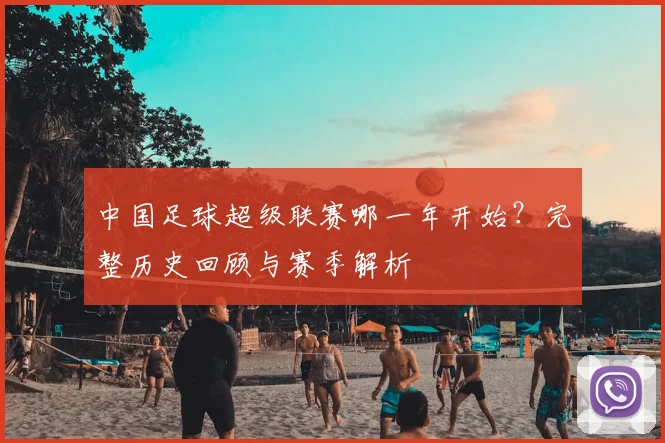 中国足球超级联赛哪一年开始？完整历史回顾与赛季解析