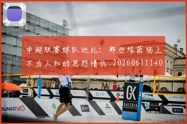 中超联赛球队巡礼：那些绿茵场上不为人知的恩怨情仇_20260611140815