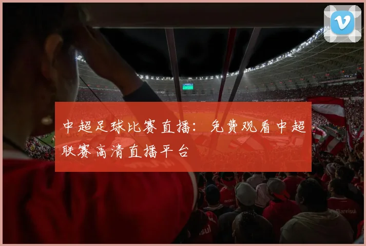 中超足球比赛直播:免费观看中超联赛高清直播平台