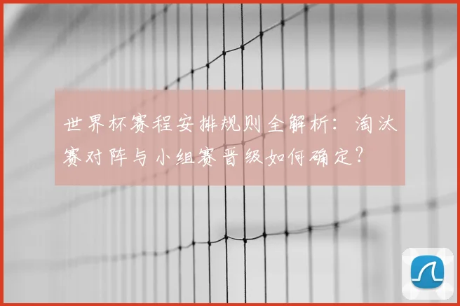 世界杯赛程安排规则全解析:淘汰赛对阵与小组赛晋级如何确定?