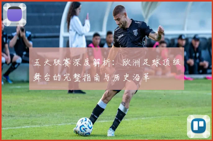 五大联赛深度解析:欧洲足球顶级舞台的完整指南与历史沿革