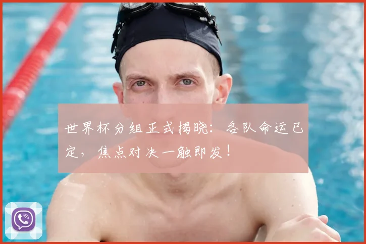 世界杯分组正式揭晓：各队命运已定，焦点对决一触即发！