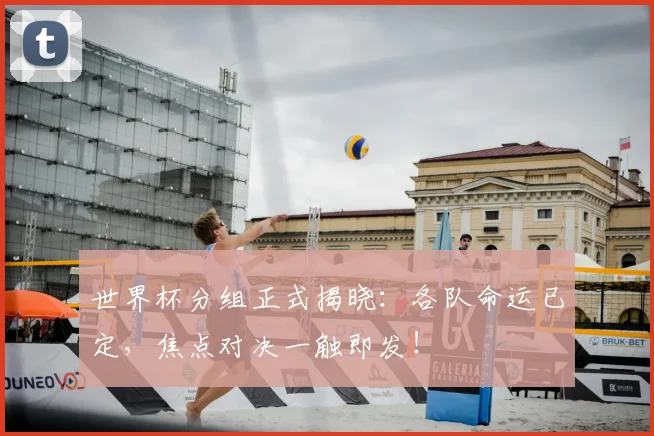 世界杯分组正式揭晓：各队命运已定，焦点对决一触即发！