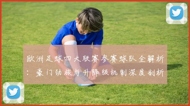 欧洲足球四大联赛参赛球队全解析:豪门劲旅与升降级机制深度剖析