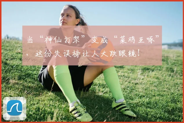 当“神仙打架”变成“菜鸡互啄”，这份失误榜让人大跌眼镜！