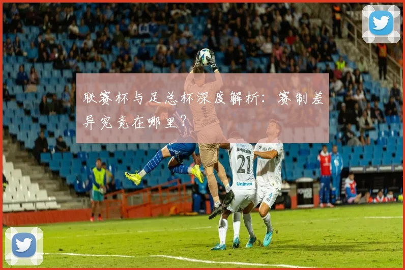 联赛杯与足总杯深度解析:赛制差异究竟在哪里?