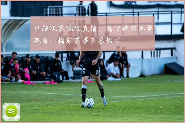 中超联赛现场直播:高清视频免费观看,精彩赛事不容错过