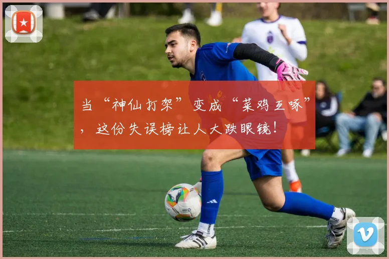 当“神仙打架”变成“菜鸡互啄”，这份失误榜让人大跌眼镜！