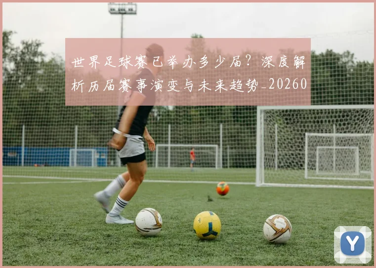 世界足球赛已举办多少届?深度解析历届赛事演变与未来趋势_20260610190222
