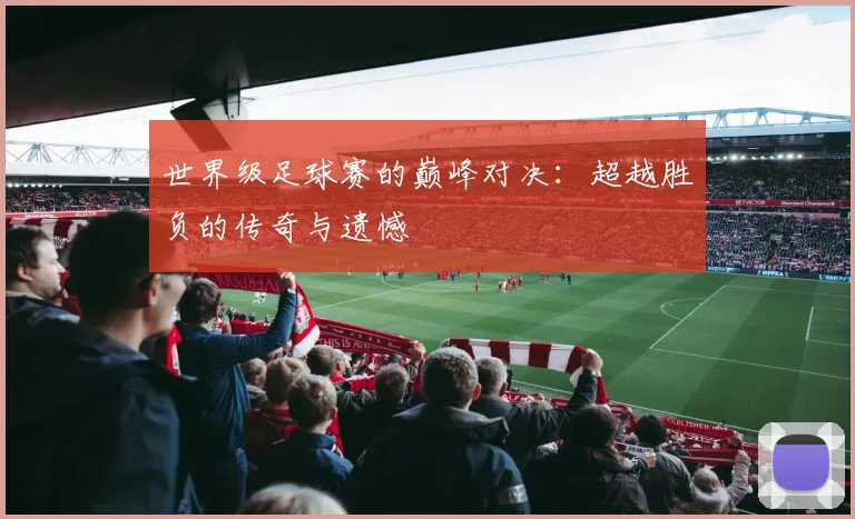 世界级足球赛的巅峰对决:超越胜负的传奇与遗憾