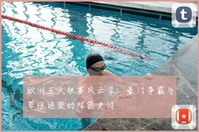欧洲五大联赛风云录:豪门争霸与草根逆袭的绿茵史诗