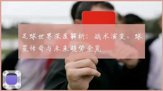 足球世界深度解析:战术演变、球星传奇与未来趋势全览