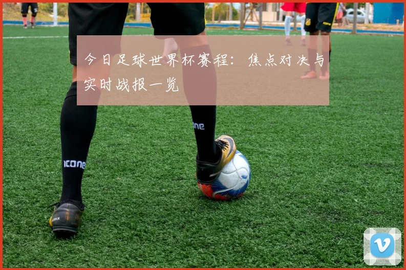 今日足球世界杯赛程:焦点对决与实时战报一览