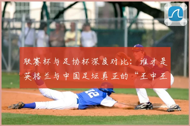 联赛杯与足协杯深度对比:谁才是英格兰与中国足坛真正的“王中王”?_20260613173042
