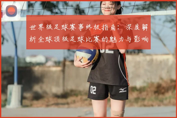 世界级足球赛事终极指南:深度解析全球顶级足球比赛的魅力与影响_20260609201356