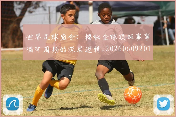 世界足球盛会:揭秘全球顶级赛事循环周期的深层逻辑_20260609201538