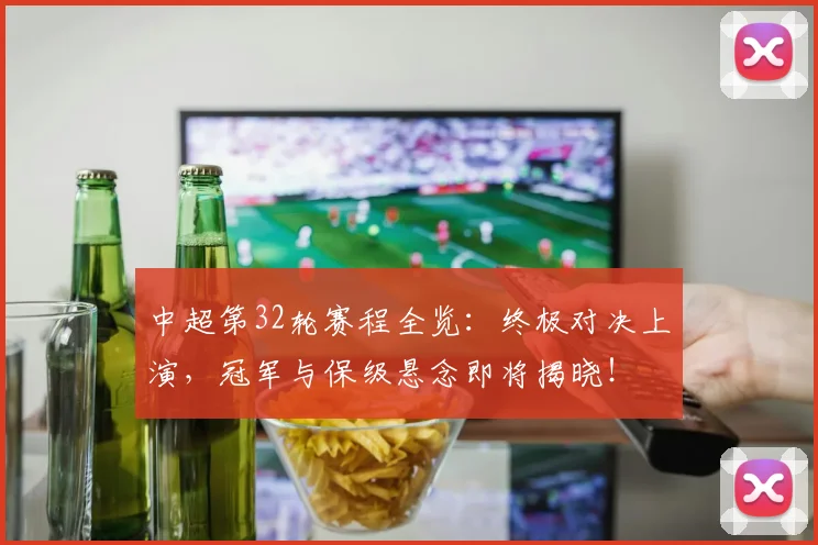 中超第32轮赛程全览：终极对决上演，冠军与保级悬念即将揭晓！