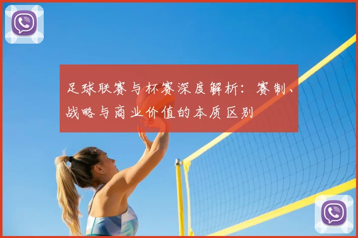 足球联赛与杯赛深度解析:赛制、战略与商业价值的本质区别
