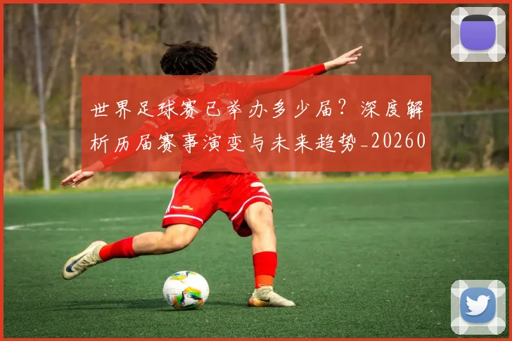 世界足球赛已举办多少届?深度解析历届赛事演变与未来趋势_20260610190222