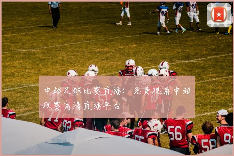 中超足球比赛直播:免费观看中超联赛高清直播平台